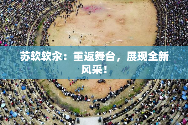 苏软软汆：重返舞台，展现全新风采！