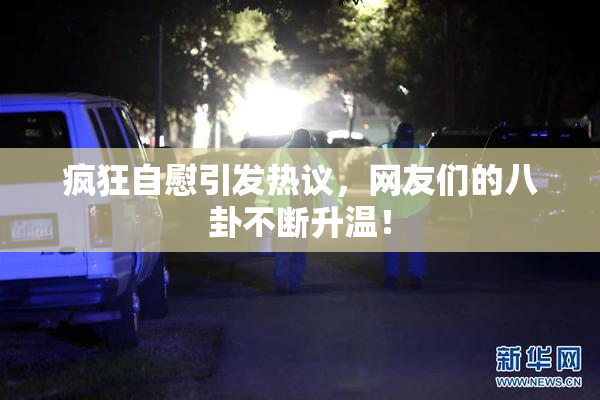 疯狂自慰引发热议，网友们的八卦不断升温！