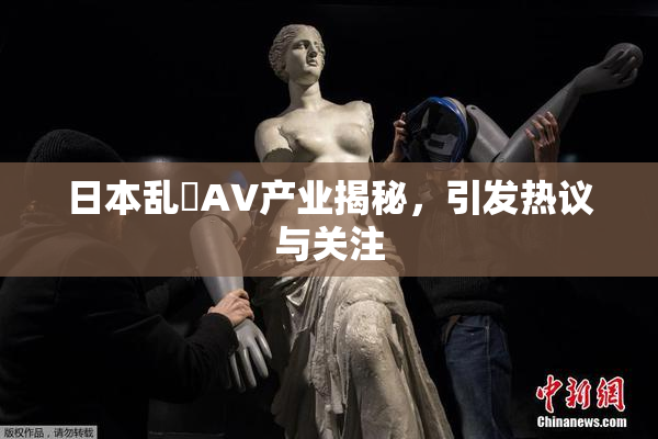 日本乱婬AV产业揭秘，引发热议与关注