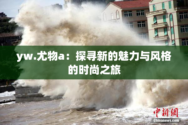 yw.尤物a：探寻新的魅力与风格的时尚之旅