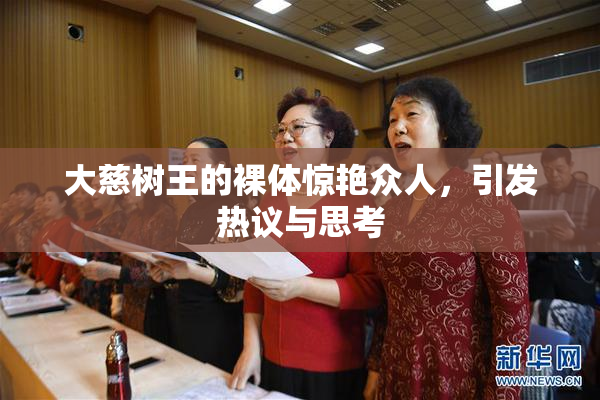 大慈树王的裸体惊艳众人，引发热议与思考