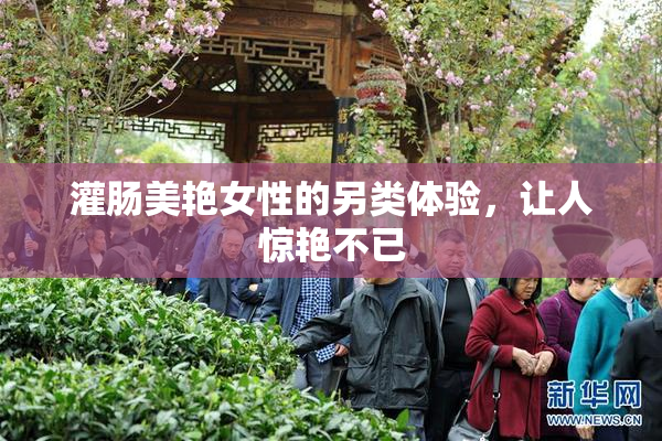 灌肠美艳女性的另类体验，让人惊艳不已