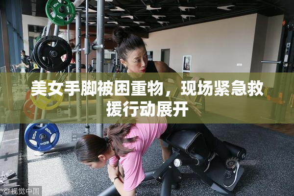 美女手脚被困重物，现场紧急救援行动展开