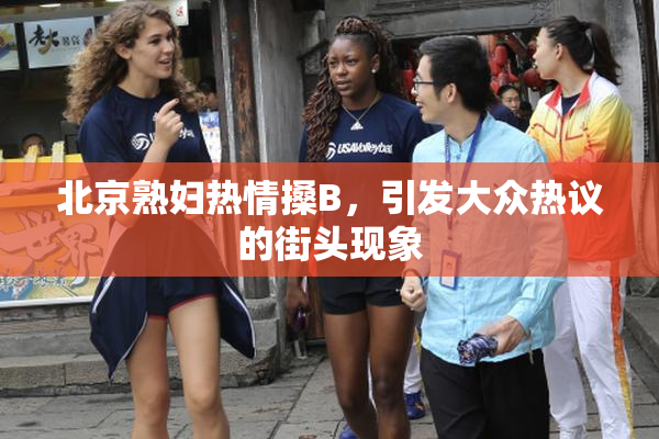 北京熟妇热情搡B，引发大众热议的街头现象