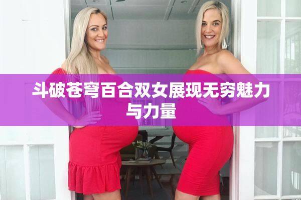 斗破苍穹百合双女展现无穷魅力与力量