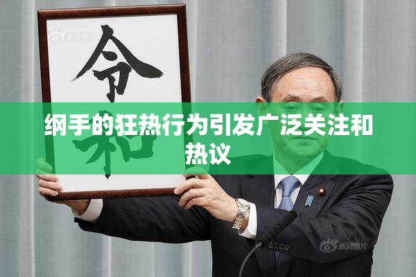 纲手的狂热行为引发广泛关注和热议