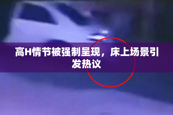 高H情节被强制呈现，床上场景引发热议