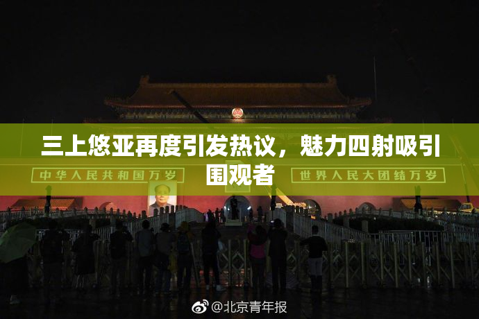 三上悠亚再度引发热议，魅力四射吸引围观者