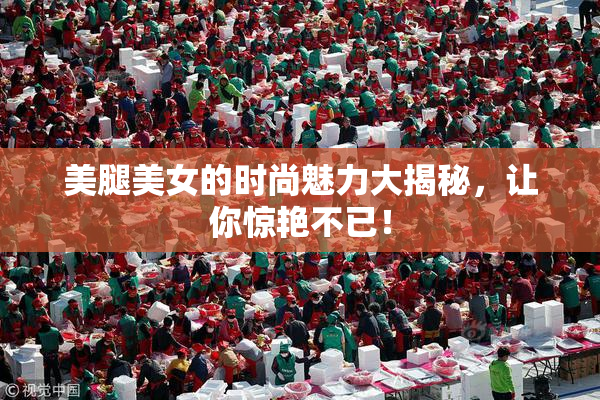美腿美女的时尚魅力大揭秘，让你惊艳不已！