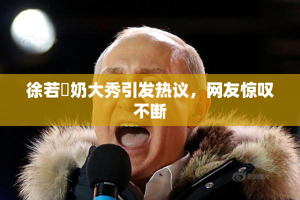 徐若瑄奶大秀引发热议，网友惊叹不断