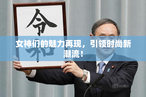 女神们的魅力再现，引领时尚新潮流！