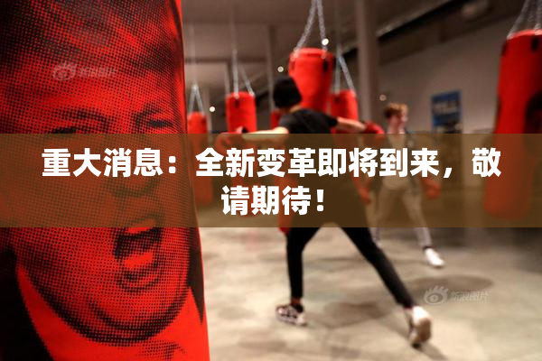 重大消息：全新变革即将到来，敬请期待！