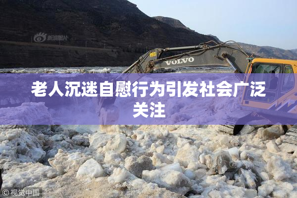 老人沉迷自慰行为引发社会广泛关注