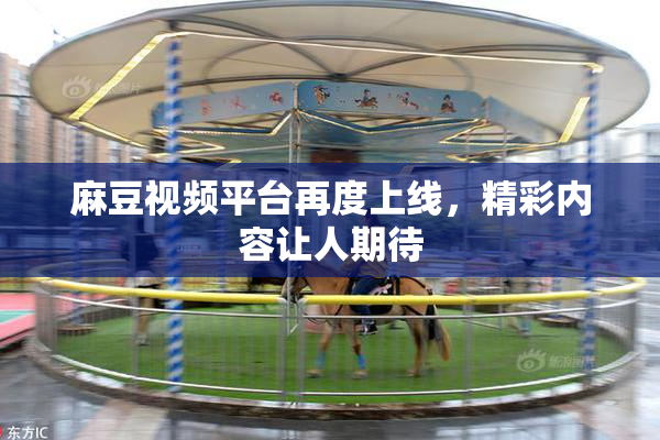 麻豆视频平台再度上线，精彩内容让人期待