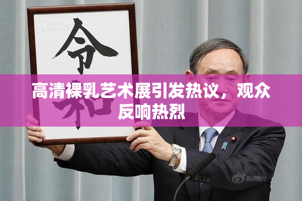 高清裸乳艺术展引发热议，观众反响热烈