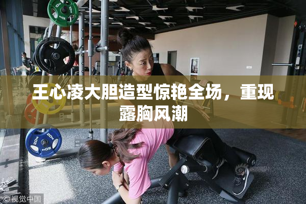 王心凌大胆造型惊艳全场，重现露胸风潮