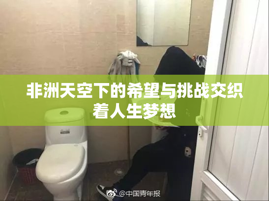 非洲天空下的希望与挑战交织着人生梦想