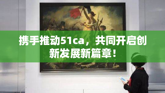 携手推动51ca，共同开启创新发展新篇章！