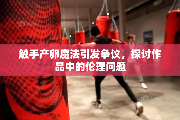 触手产卵魔法引发争议，探讨作品中的伦理问题