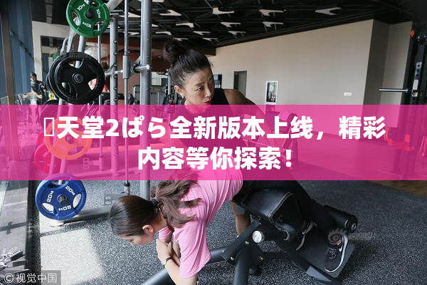 妺天堂2ぱら全新版本上线，精彩内容等你探索！