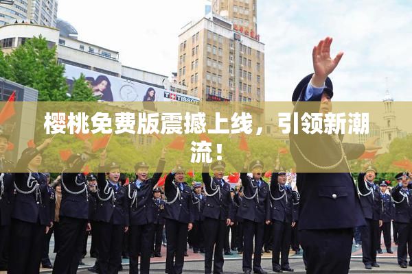 樱桃免费版震撼上线，引领新潮流！