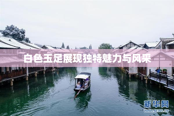 白色玉足展现独特魅力与风采