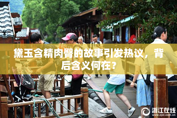 黛玉含精肉臀的故事引发热议，背后含义何在？