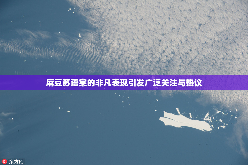 麻豆苏语棠的非凡表现引发广泛关注与热议