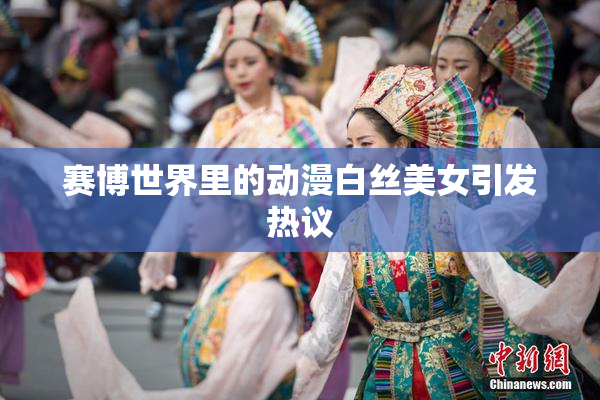 赛博世界里的动漫白丝美女引发热议