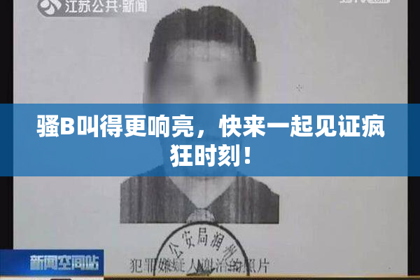 骚B叫得更响亮，快来一起见证疯狂时刻！
