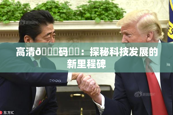 高清🈚码❌‌：探秘科技发展的新里程碑
