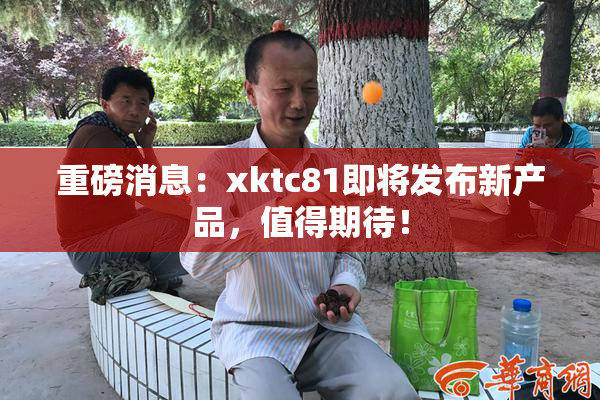 重磅消息：xktc81即将发布新产品，值得期待！