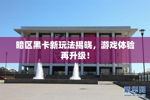 暗区黑卡新玩法揭晓，游戏体验再升级！
