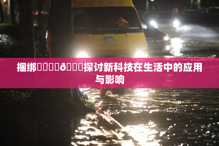 捆绑❌‌❌‌🔞探讨新科技在生活中的应用与影响