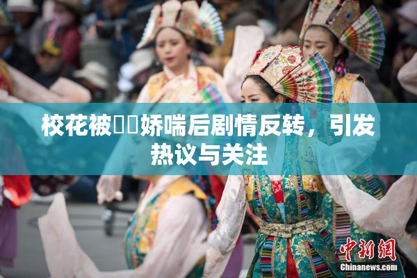 校花被❌‌娇喘后剧情反转，引发热议与关注