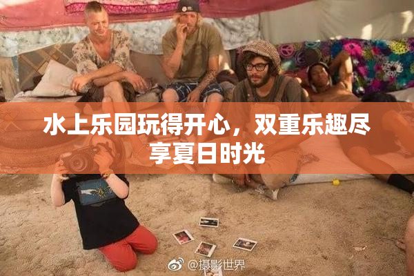 水上乐园玩得开心，双重乐趣尽享夏日时光