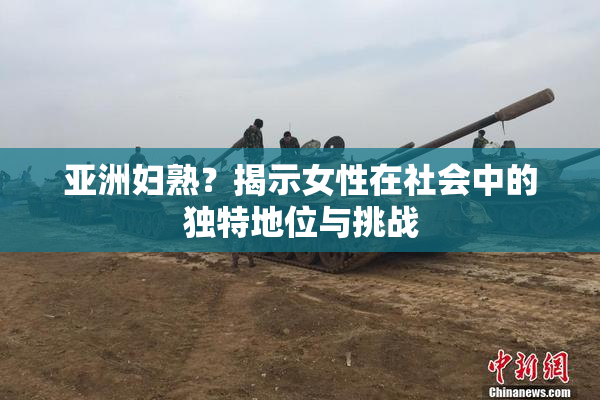 亚洲妇熟？揭示女性在社会中的独特地位与挑战