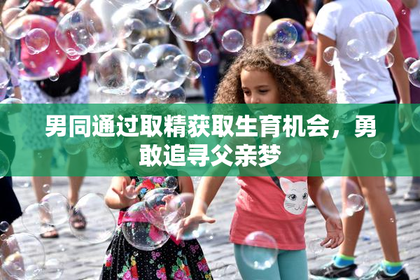 男同通过取精获取生育机会，勇敢追寻父亲梦