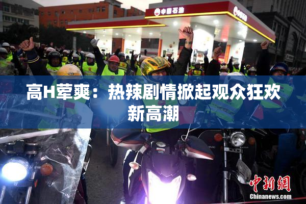 高H荤爽：热辣剧情掀起观众狂欢新高潮