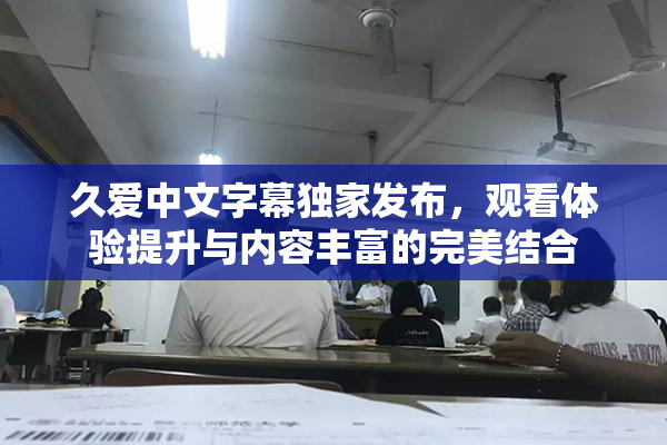久爱中文字幕独家发布，观看体验提升与内容丰富的完美结合