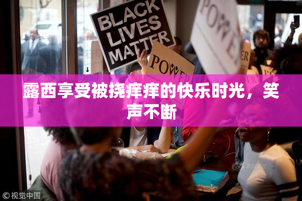 露西享受被挠痒痒的快乐时光，笑声不断