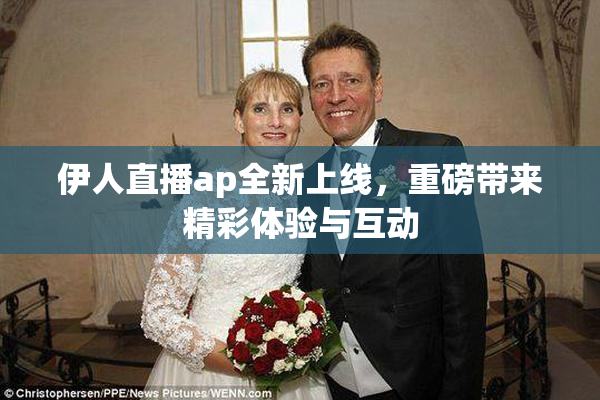 伊人直播ap全新上线，重磅带来精彩体验与互动