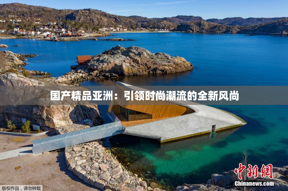 国产精品亚洲：引领时尚潮流的全新风尚