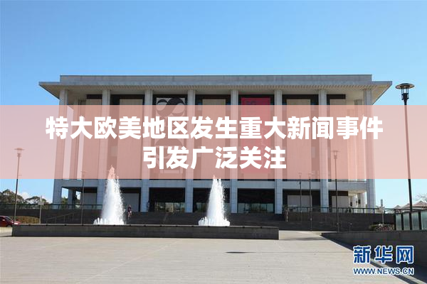 特大欧美地区发生重大新闻事件引发广泛关注
