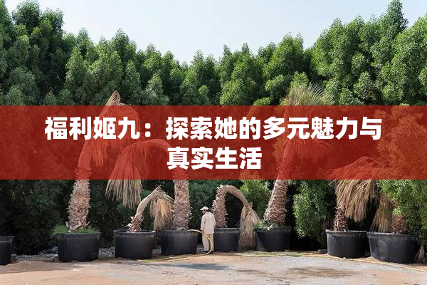 福利姬九：探索她的多元魅力与真实生活