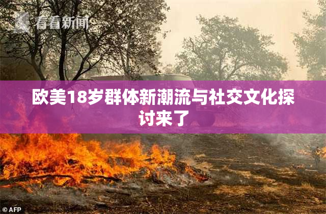 欧美18岁群体新潮流与社交文化探讨来了