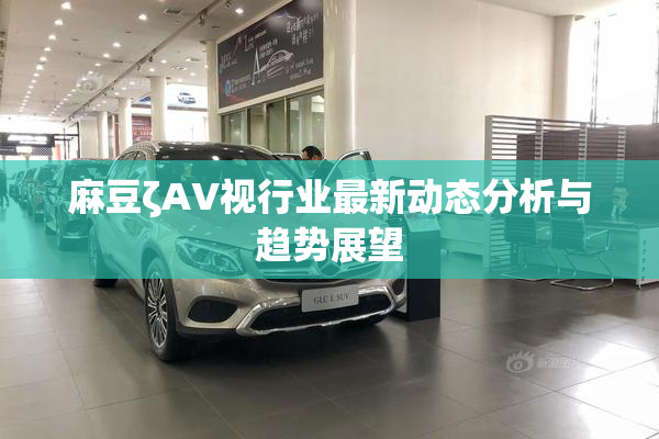 麻豆ζAV视行业最新动态分析与趋势展望