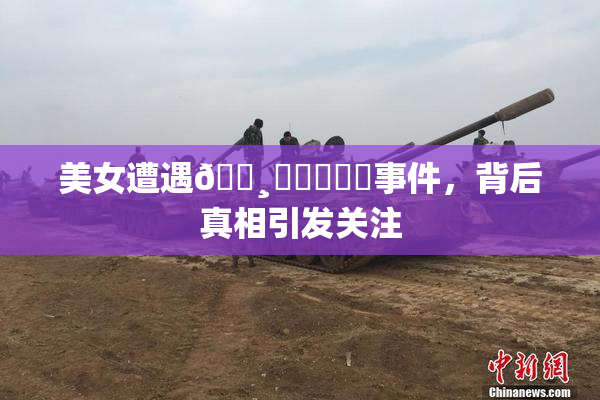 美女遭遇🌸‌❌‌❌‌事件，背后真相引发关注