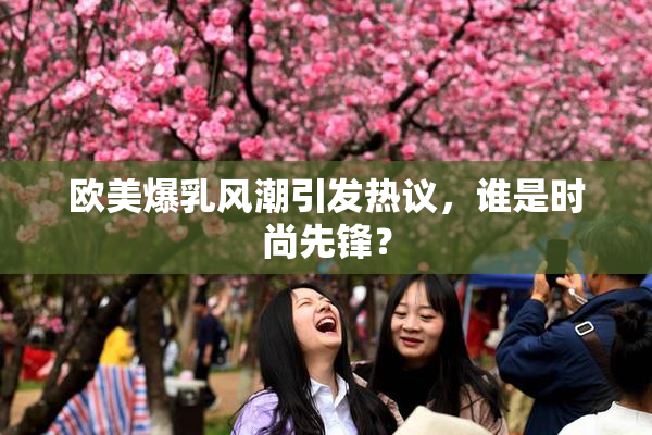欧美爆乳风潮引发热议，谁是时尚先锋？