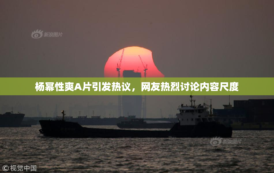 杨幂性爽A片引发热议，网友热烈讨论内容尺度